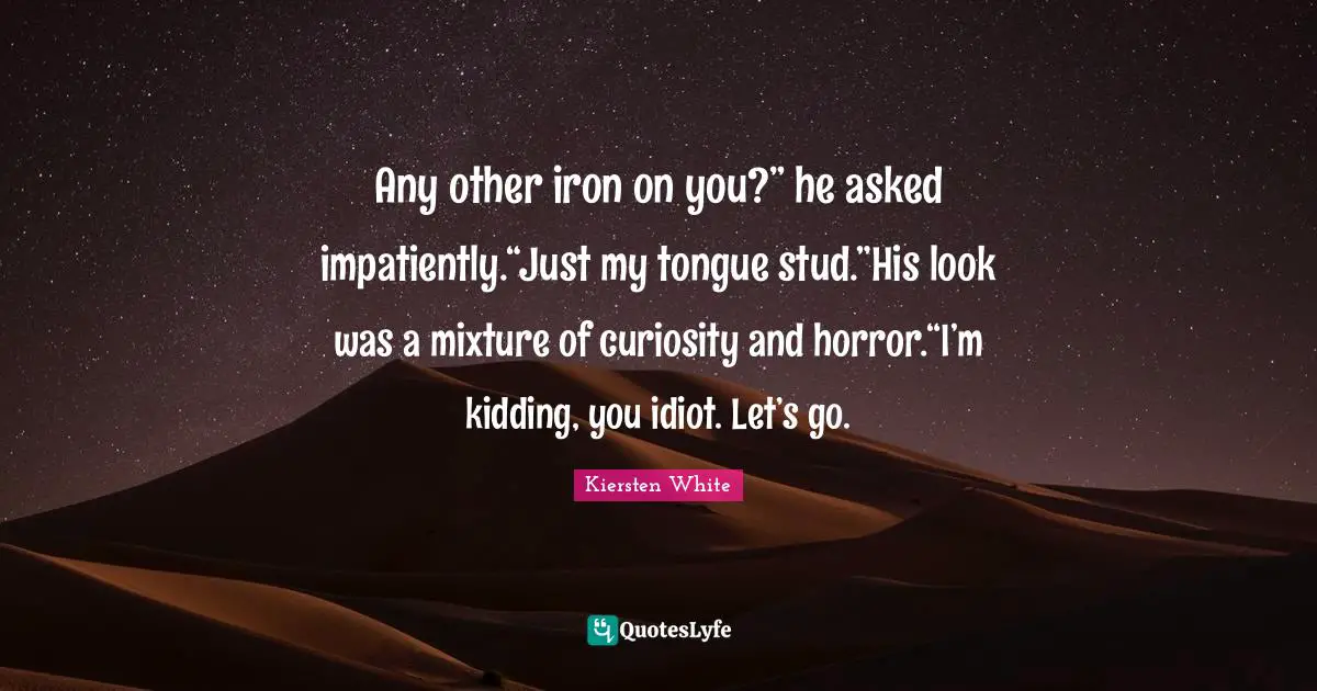 Any other iron on you?” he asked impatiently.“Just my tongue stud.”His look was a mixture of curiosity and horror.“I’m kidding, you idiot. Let’s go.
