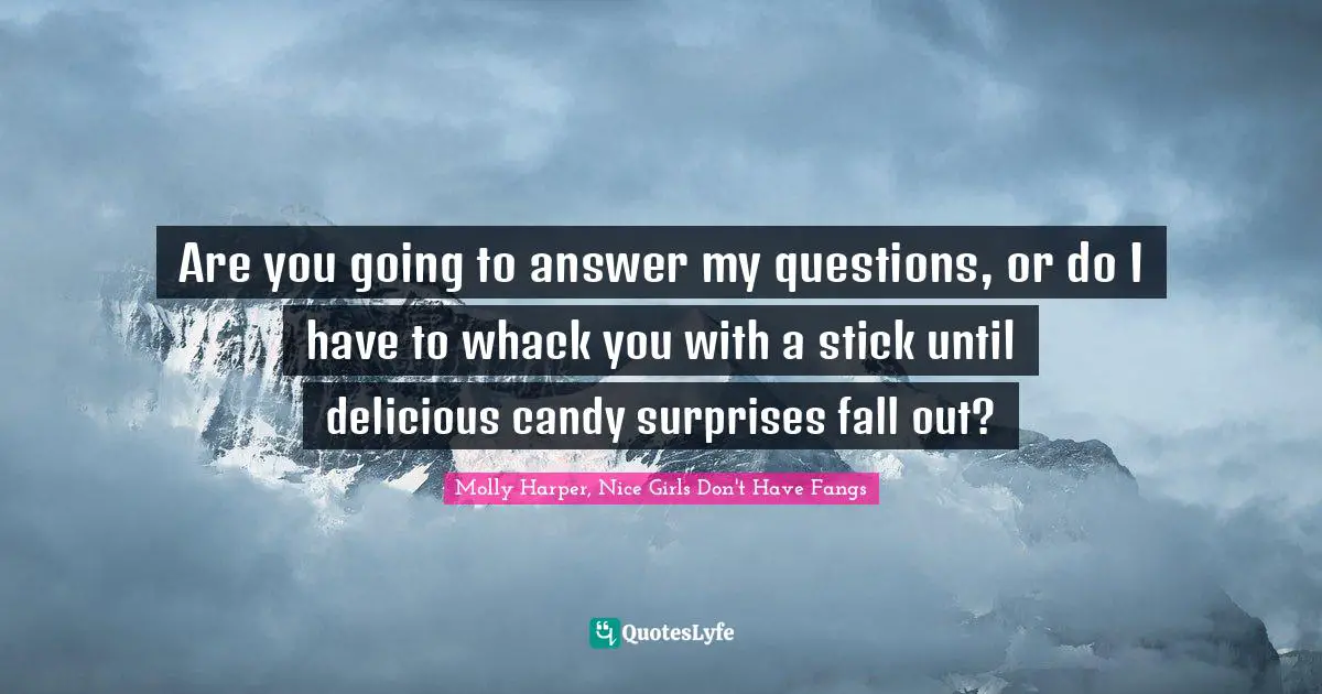Harper Quotes: "Are you going to answer my questions, or do I have to whack you with a stick until delicious candy surprises fall out?"