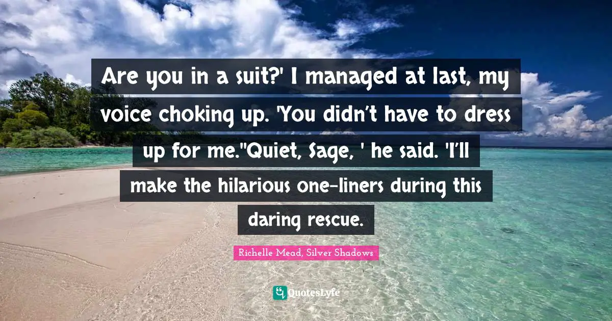 Are you in a suit?' I managed at last, my voice choking up. 'You didn’t have to dress up for me.''Quiet, Sage, ' he said. 'I’ll make the hilarious one-liners during this daring rescue.