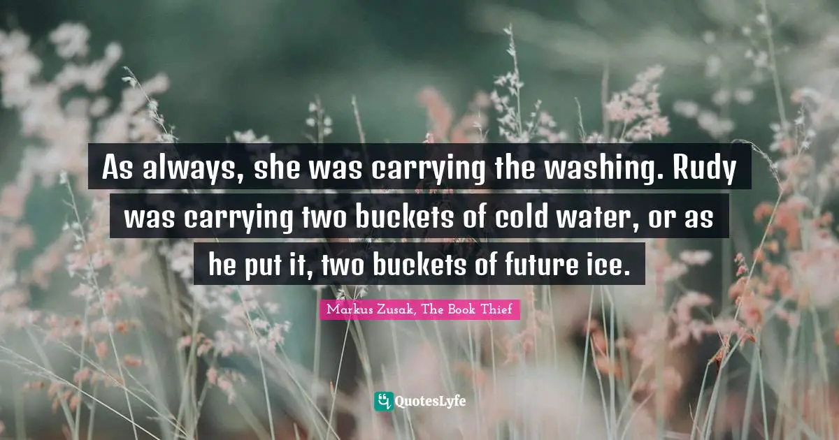 As always, she was carrying the washing. Rudy was carrying two buckets of cold water, or as he put it, two buckets of future ice.