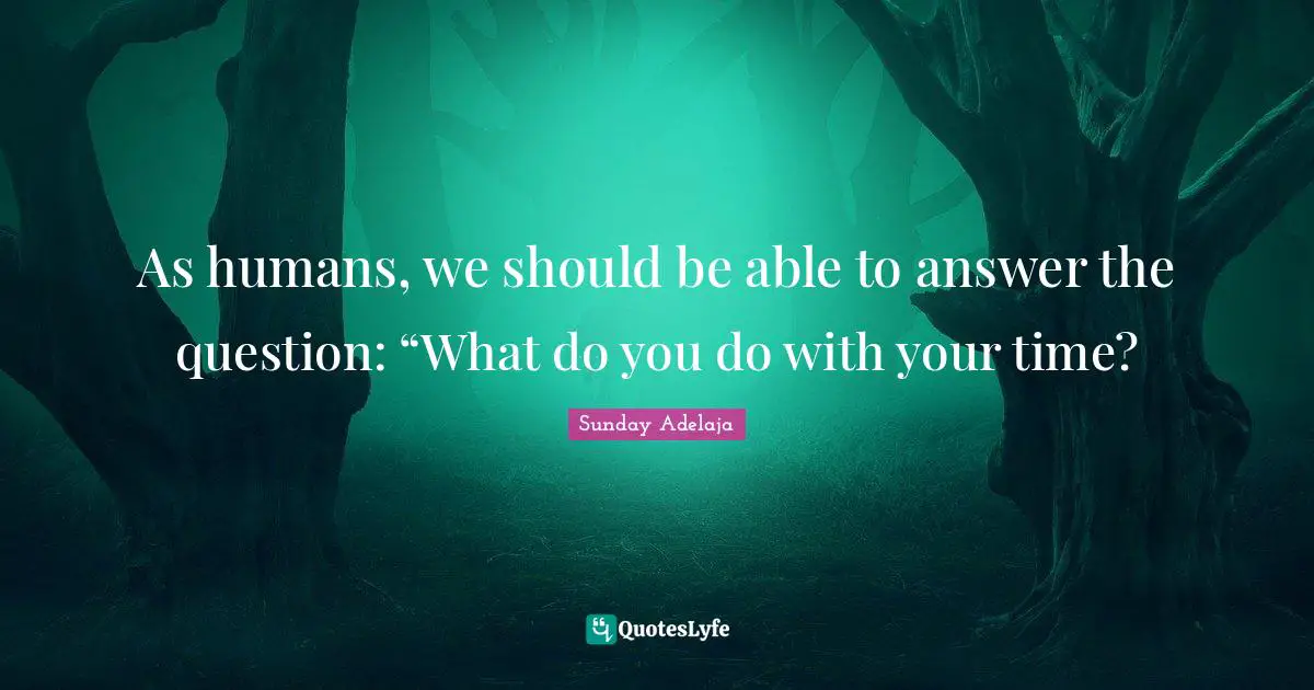 As humans, we should be able to answer the question: “What do you do with your time?