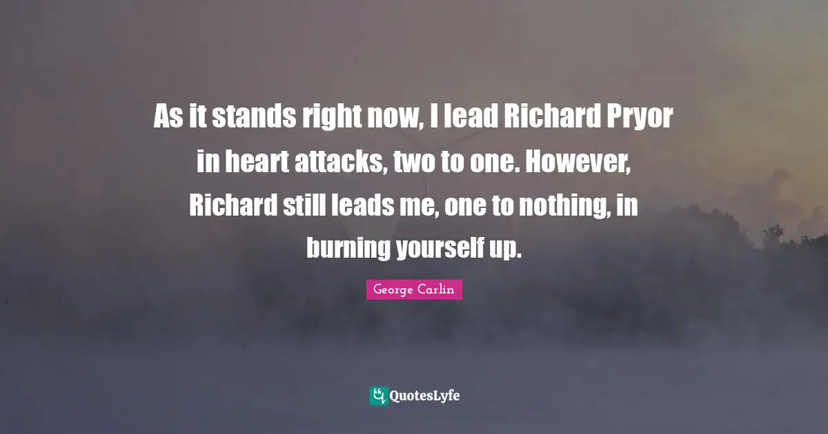 As it stands right now, I lead Richard Pryor in heart attacks, two to one. However, Richard still leads me, one to nothing, in burning yourself up.