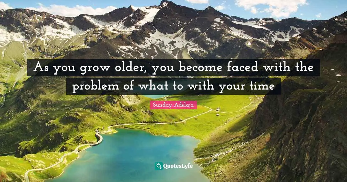 As you grow older, you become faced with the problem of what to with your time