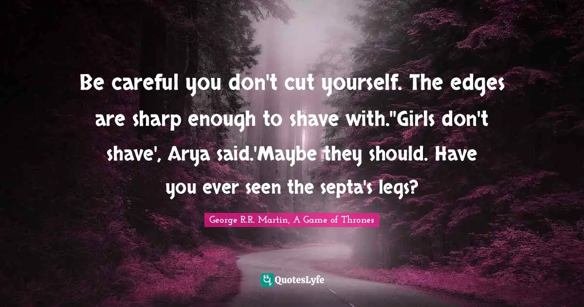 George R R Martin Quotes: "Be careful you don't cut yourself. The edges are sharp enough to shave with.''Girls don't shave', Arya said.'Maybe they should. Have you ever seen the septa's legs?"