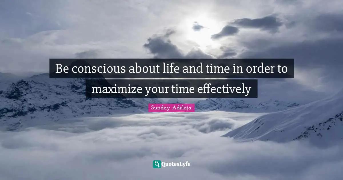 Be conscious about life and time in order to maximize your time effectively