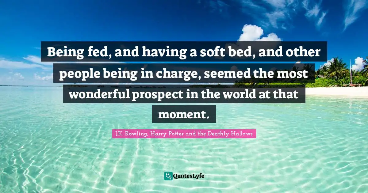 J.K. Rowling, Harry Potter And The Deathly Hallows Quotes: "Being fed, and having a soft bed, and other people being in charge, seemed the most wonderful prospect in the world at that moment."