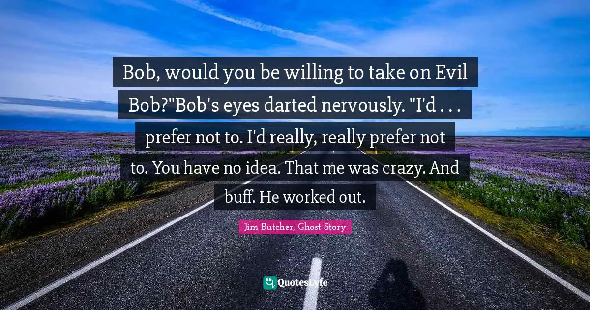 Bob, would you be willing to take on Evil Bob?"Bob's eyes darted nervously. "I'd . . . prefer not to. I'd really, really prefer not to. You have no idea. That me was crazy. And buff. He worked out.