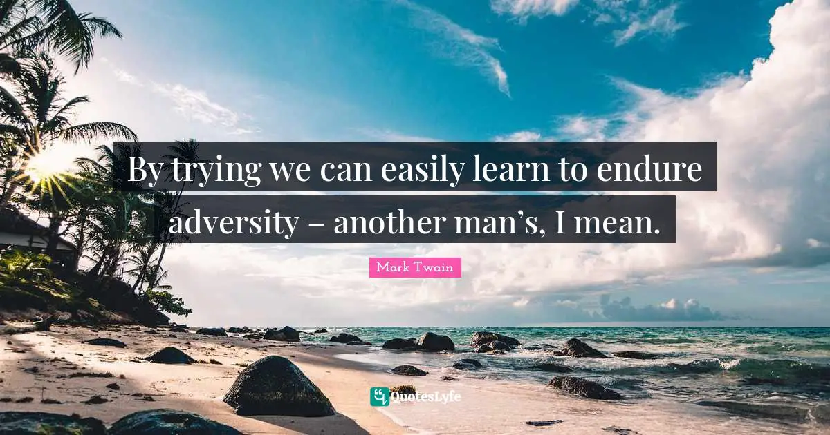 By trying we can easily learn to endure adversity – another man’s, I mean.