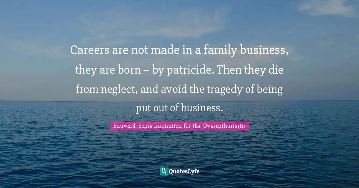 Careers are not made in a family business, they are born – by patricide. Then they die from neglect, and avoid the tragedy of being put out of business.