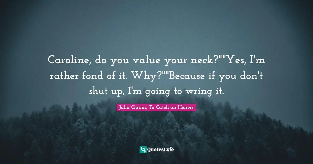 Caroline, do you value your neck?""Yes, I'm rather fond of it. Why?""Because if you don't shut up, I'm going to wring it.