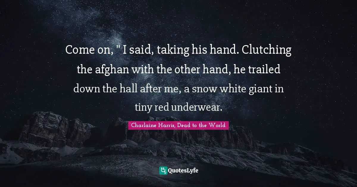 Come on, " I said, taking his hand. Clutching the afghan with the other hand, he trailed down the hall after me, a snow white giant in tiny red underwear.
