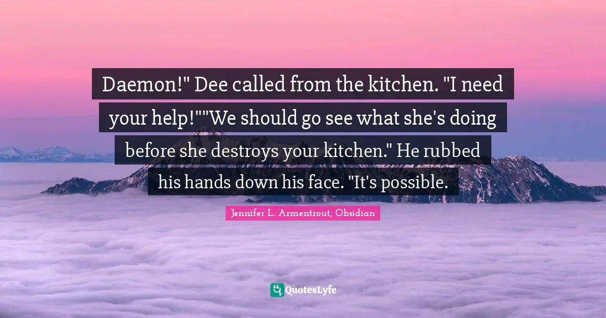 Daemon!" Dee called from the kitchen. "I need your help!""We should go see what she's doing before she destroys your kitchen." He rubbed his hands down his face. "It's possible.