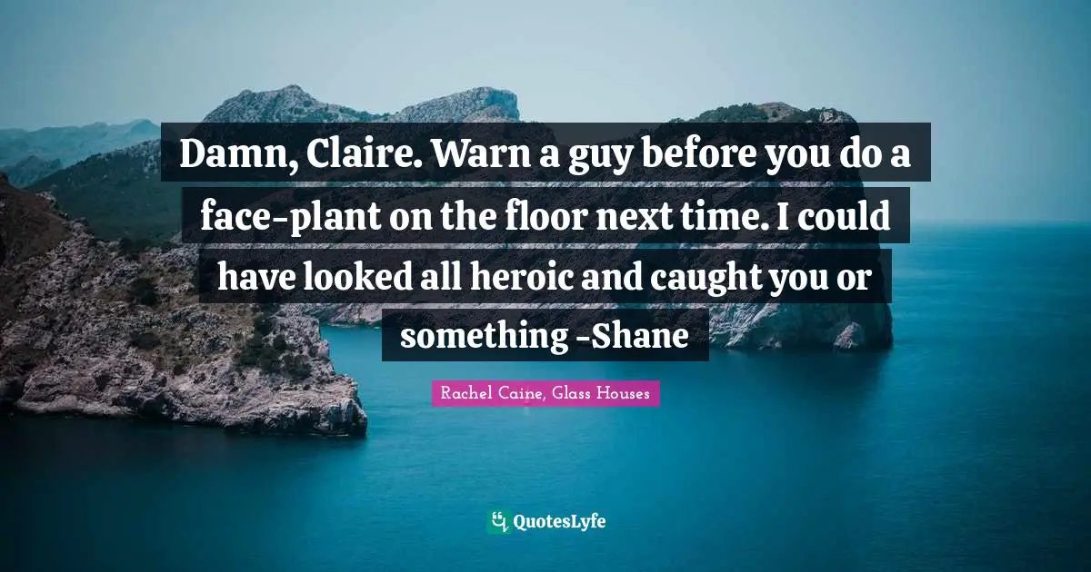 Damn, Claire. Warn a guy before you do a face-plant on the floor next time. I could have looked all heroic and caught you or something -Shane