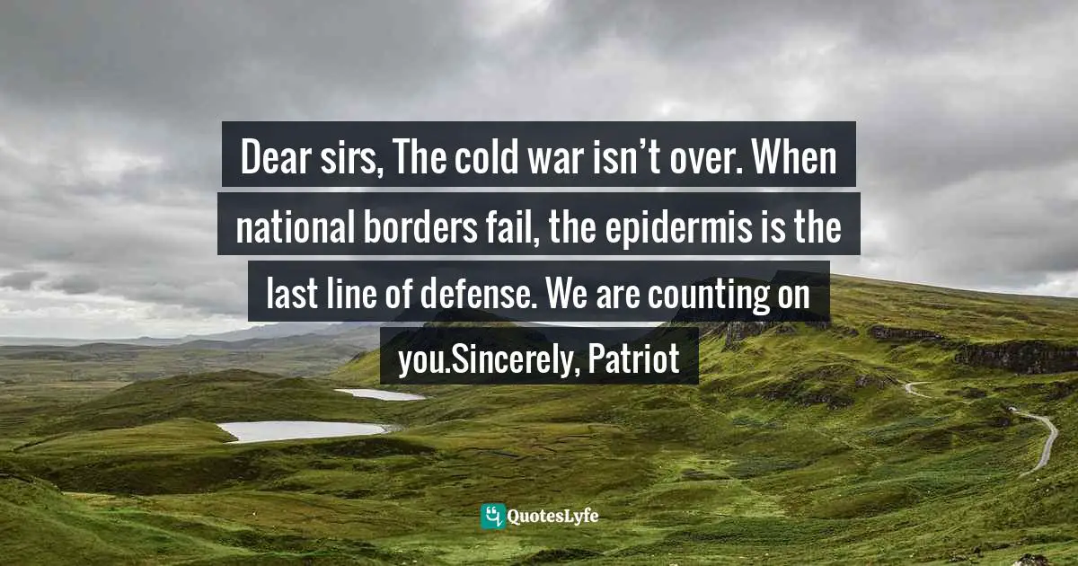 Dear sirs, The cold war isn’t over. When national borders fail, the epidermis is the last line of defense. We are counting on you.Sincerely, Patriot