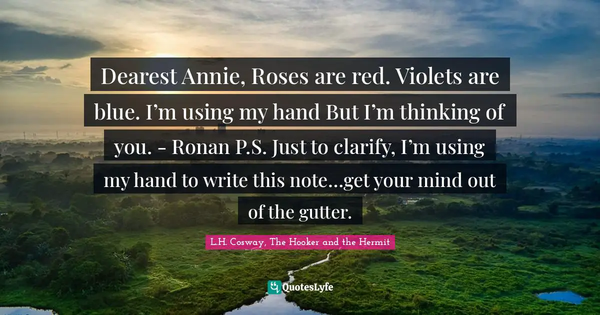 Dearest Annie, Roses are red. Violets are blue. I’m using my hand But I’m thinking of you. - Ronan P.S. Just to clarify, I’m using my hand to write this note…get your mind out of the gutter.