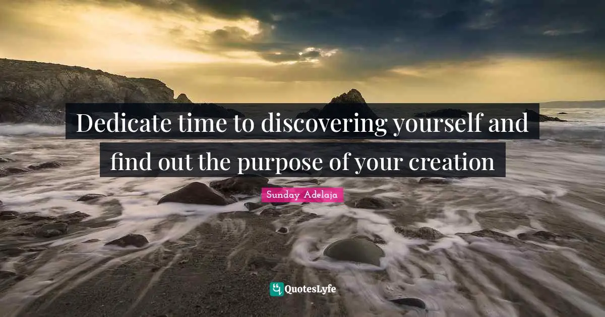 Dedicate time to discovering yourself and find out the purpose of your creation