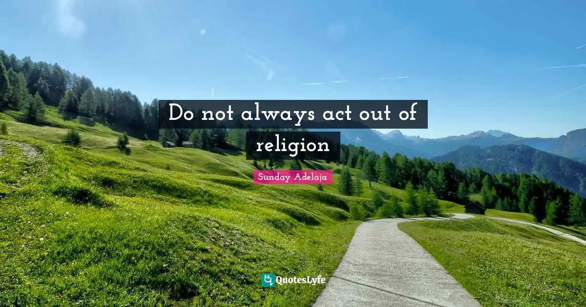Do not always act out of religion