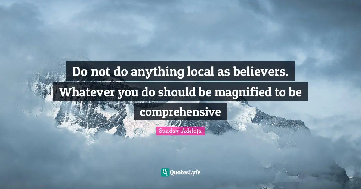 Joblessness Quotes: "Do not do anything local as believers. Whatever you do should be magnified to be comprehensive"