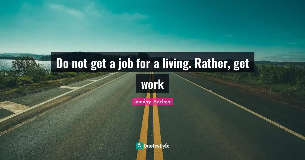 Do not get a job for a living. Rather, get work