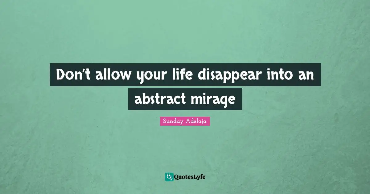 Don’t allow your life disappear into an abstract mirage