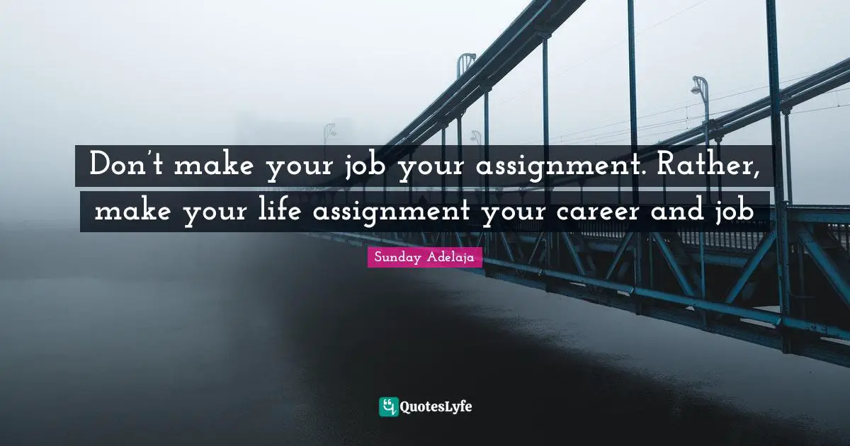 Assignment Quotes: "Don’t make your job your assignment. Rather, make your life assignment your career and job"