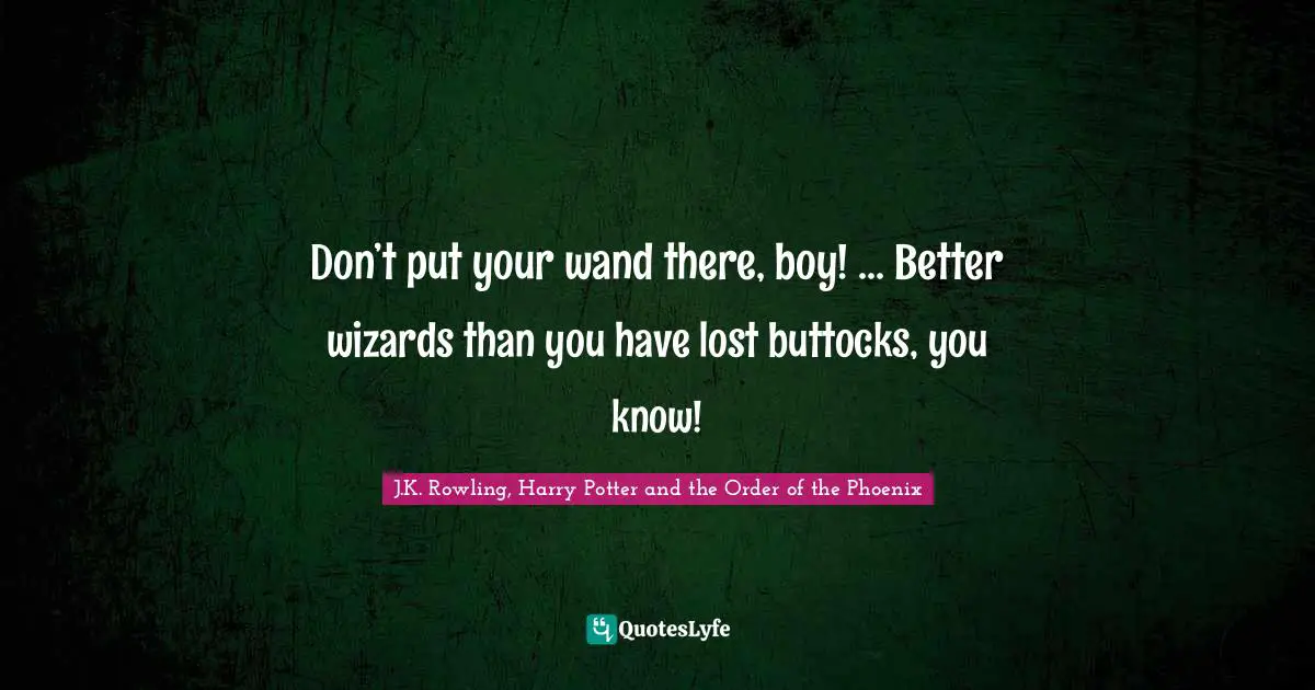 Don’t put your wand there, boy! ... Better wizards than you have lost buttocks, you know!