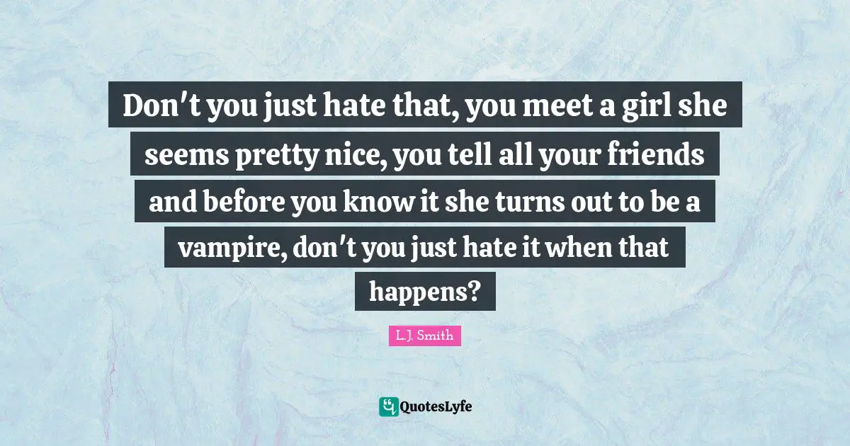 Don't you just hate that, you meet a girl she seems pretty nice, you tell all your friends and before you know it she turns out to be a vampire, don't you just hate it when that happens?