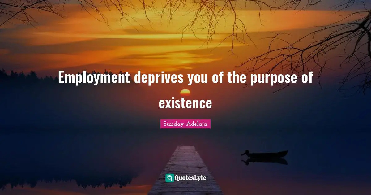 Employment deprives you of the purpose of existence