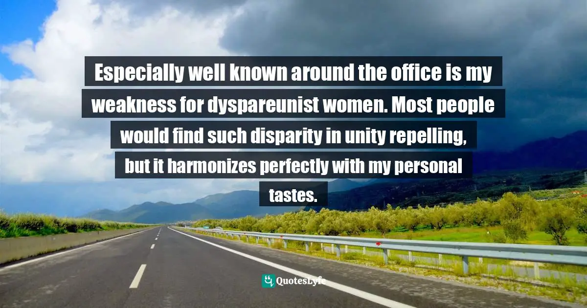 Especially well known around the office is my weakness for dyspareunist women. Most people would find such disparity in unity repelling, but it harmonizes perfectly with my personal tastes.