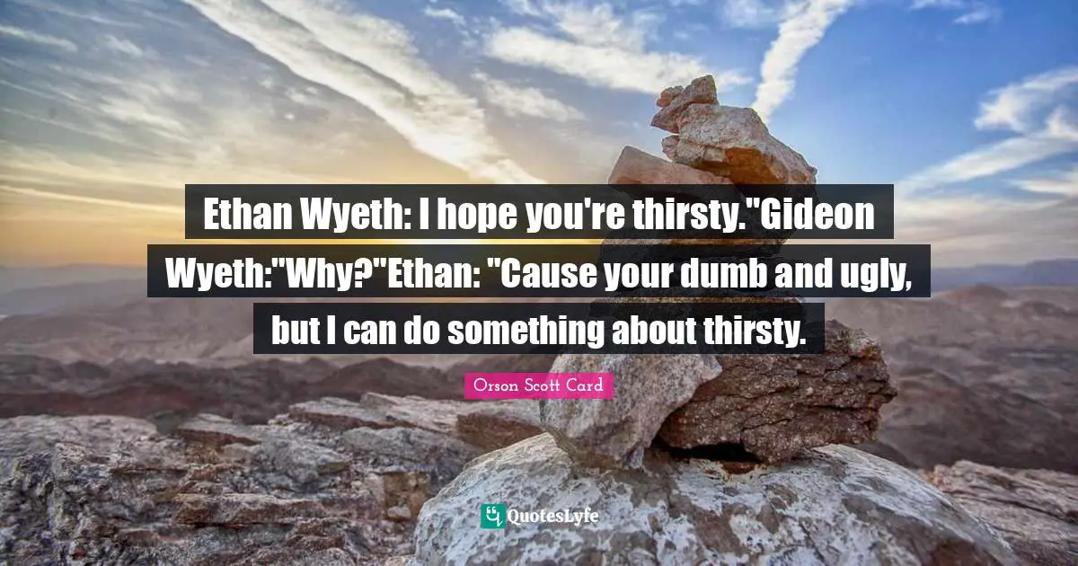 Ethan Wyeth: I hope you're thirsty."Gideon Wyeth:"Why?"Ethan: "Cause your dumb and ugly, but I can do something about thirsty.