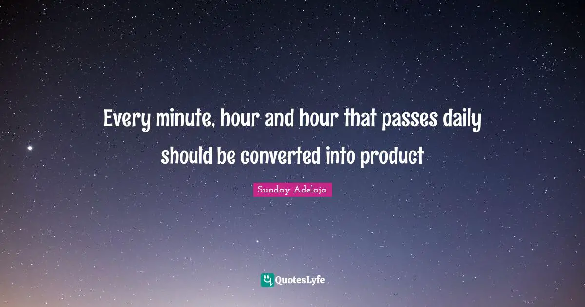 Every minute, hour and hour that passes daily should be converted into product