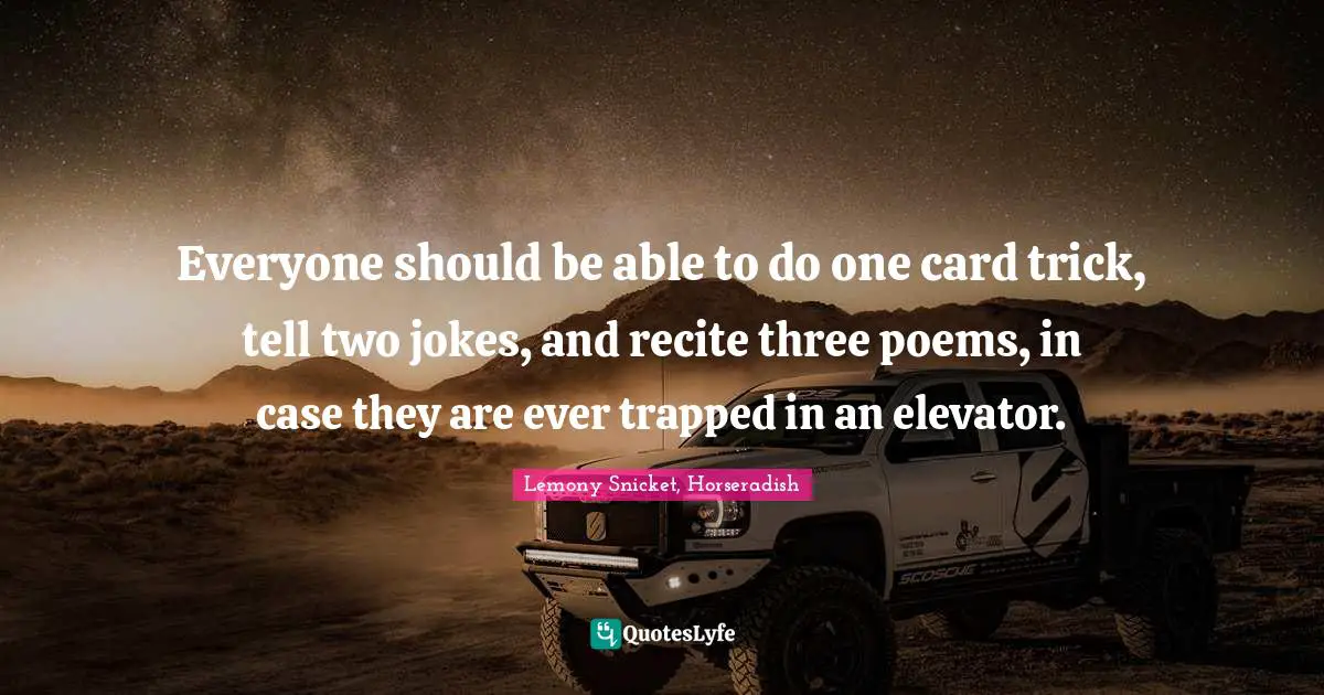 Everyone should be able to do one card trick, tell two jokes, and recite three poems, in case they are ever trapped in an elevator.