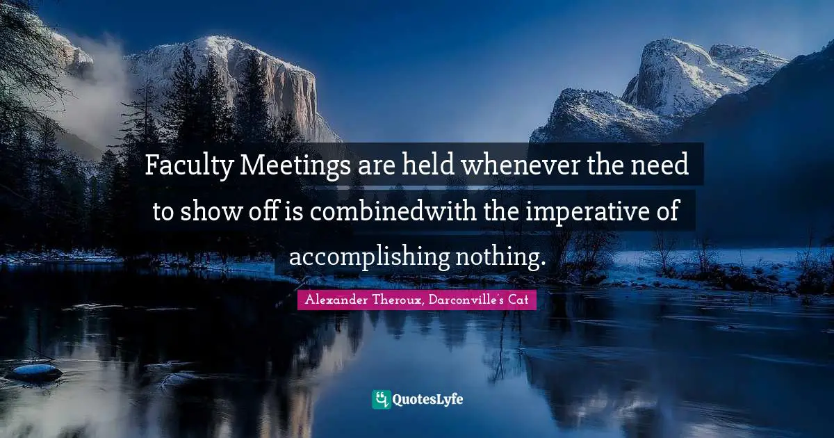Faculty Meetings are held whenever the need to show off is combinedwith the imperative of accomplishing nothing.