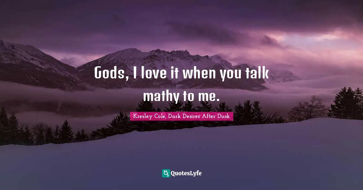 Flirty Quotes: "Gods, I love it when you talk mathy to me."