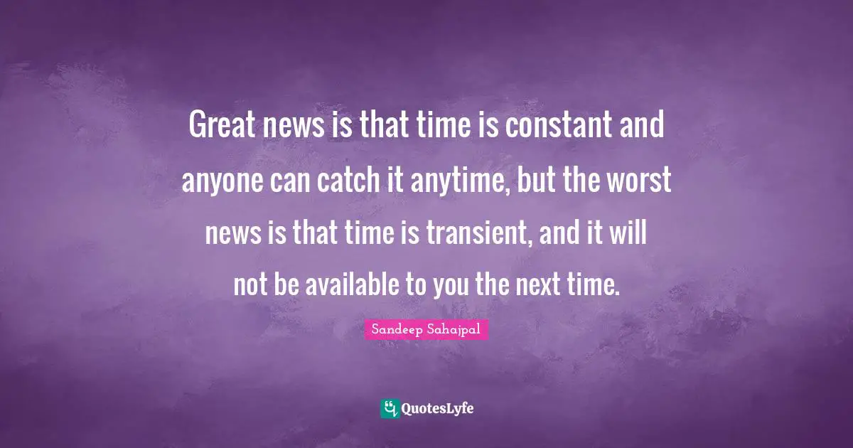 Great news is that time is constant and anyone can catch it anytime, but the worst news is that time is transient, and it will not be available to you the next time.