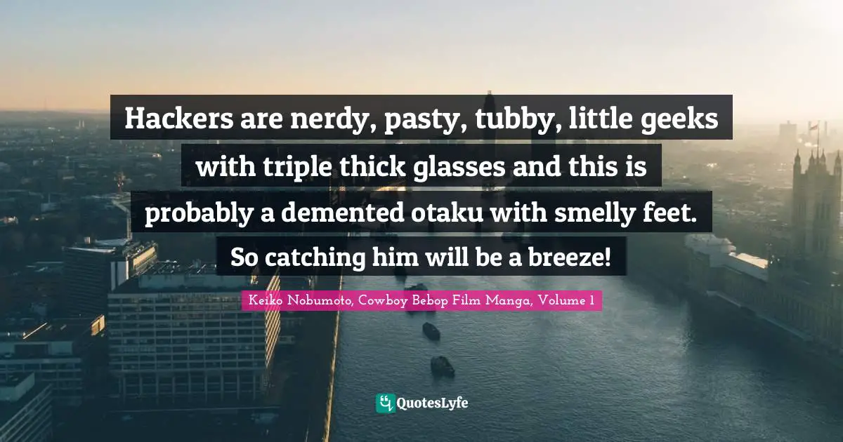 Hackers are nerdy, pasty, tubby, little geeks with triple thick glasses and this is probably a demented otaku with smelly feet. So catching him will be a breeze!