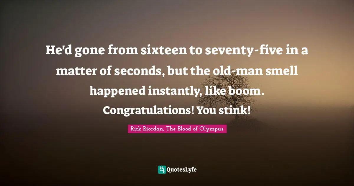 He'd gone from sixteen to seventy-five in a matter of seconds, but the old-man smell happened instantly, like boom. Congratulations! You stink!