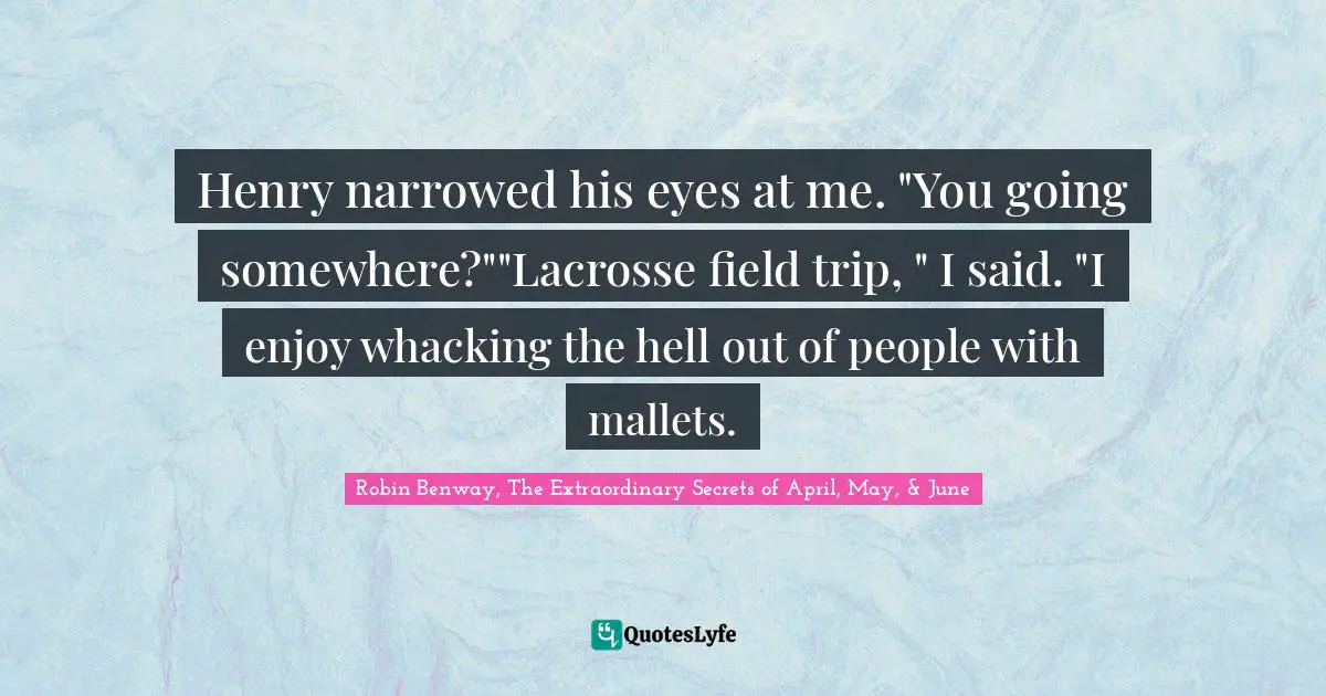 Henry narrowed his eyes at me. "You going somewhere?""Lacrosse field trip, " I said. "I enjoy whacking the hell out of people with mallets.