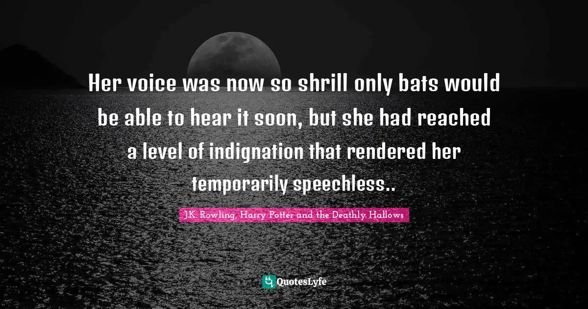 J.K. Rowling, Harry Potter and the Deathly Hallows Quotes: Her voice was now so shrill only bats would be able to hear it soon, but she had reached a level of indignation that rendered her temporarily speechless..