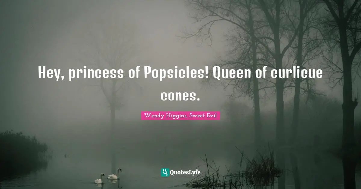 Hey, princess of Popsicles! Queen of curlicue cones.