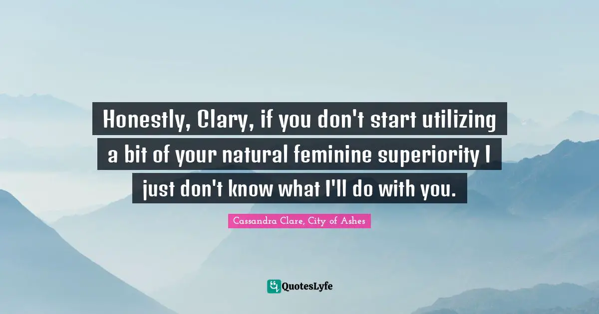 Honestly, Clary, if you don't start utilizing a bit of your natural feminine superiority I just don't know what I'll do with you.