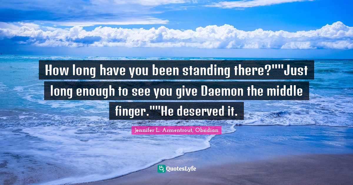 How long have you been standing there?""Just long enough to see you give Daemon the middle finger.""He deserved it.