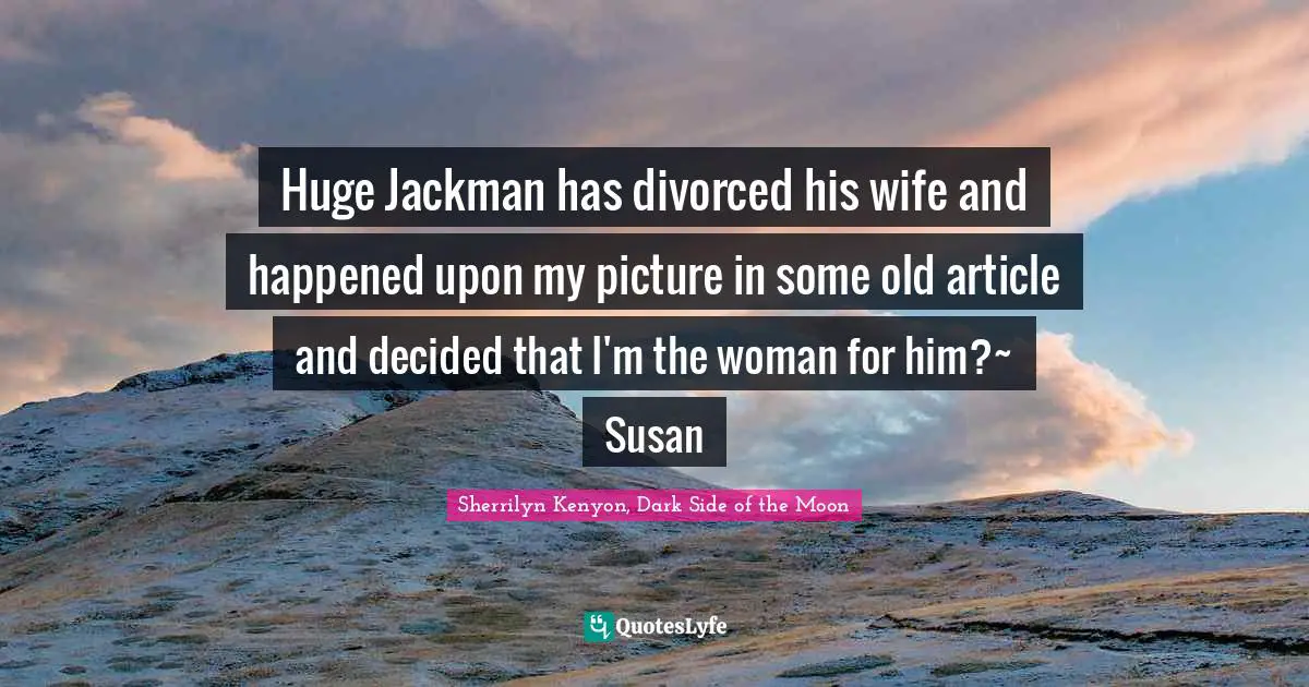 Huge Jackman has divorced his wife and happened upon my picture in some old article and decided that I'm the woman for him?~ Susan