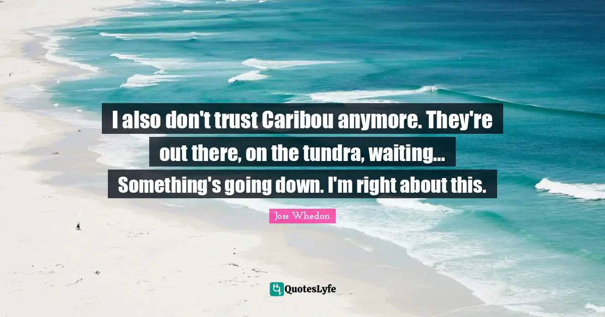 I also don't trust Caribou anymore. They're out there, on the tundra, waiting... Something's going down. I'm right about this.