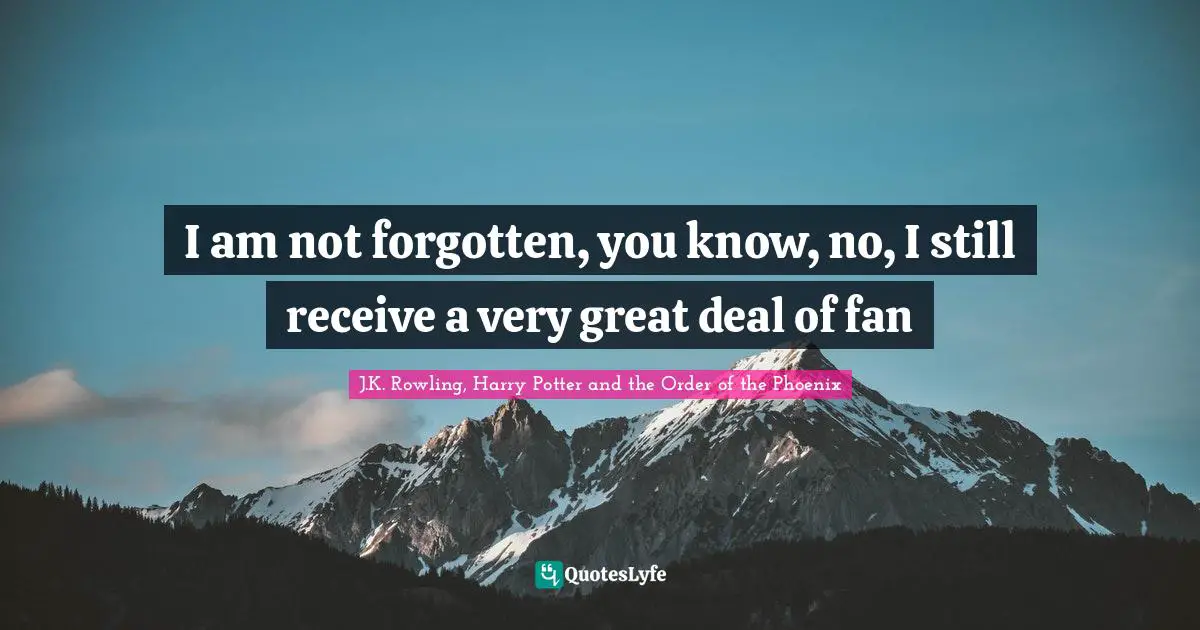 J K Rowling Quotes: "I am not forgotten, you know, no, I still receive a very great deal of fan"