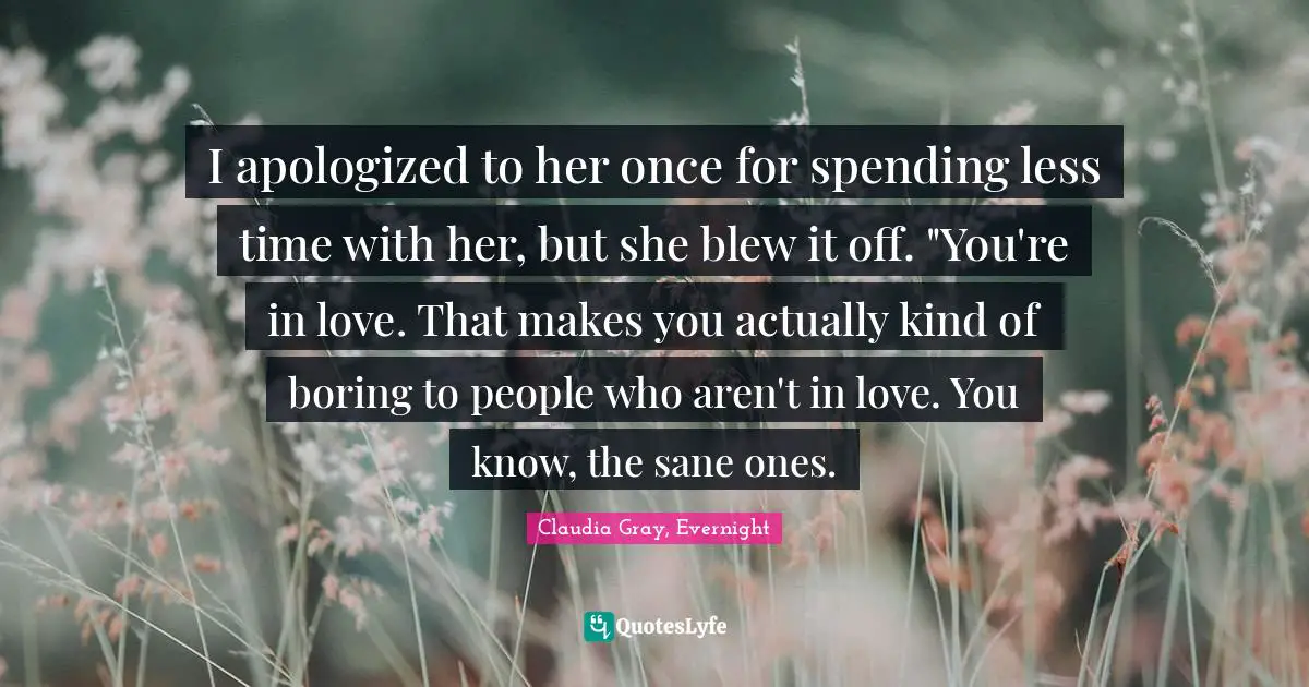 I apologized to her once for spending less time with her, but she blew it off. "You're in love. That makes you actually kind of boring to people who aren't in love. You know, the sane ones.