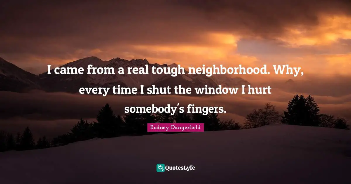 I came from a real tough neighborhood. Why, every time I shut the window I hurt somebody's fingers.