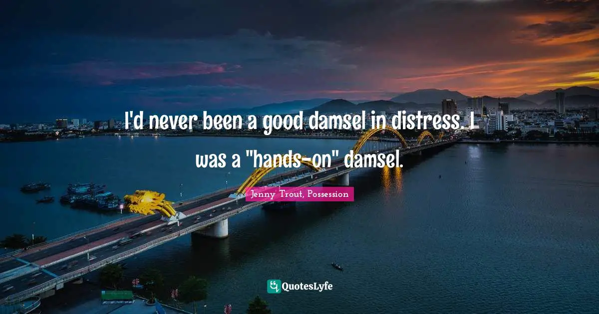 I'd never been a good damsel in distress. I was a "hands-on" damsel.