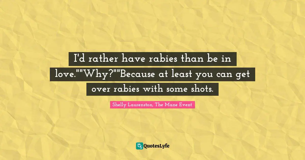 I'd rather have rabies than be in love.""Why?""Because at least you can get over rabies with some shots.