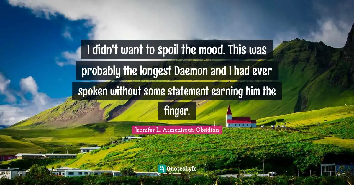 I didn't want to spoil the mood. This was probably the longest Daemon and I had ever spoken without some statement earning him the finger.